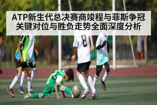 ATP新生代总决赛商竣程与菲斯争冠关键对位与胜负走势全面深度分析